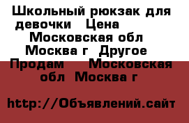 Школьный рюкзак для девочки › Цена ­ 2 500 - Московская обл., Москва г. Другое » Продам   . Московская обл.,Москва г.